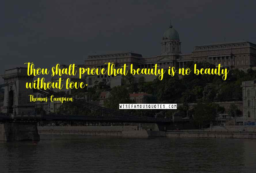 Thomas Campion Quotes: Thou shalt proveThat beauty is no beauty without love.