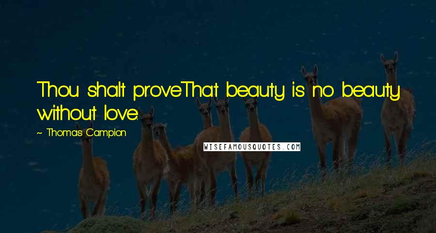 Thomas Campion Quotes: Thou shalt proveThat beauty is no beauty without love.