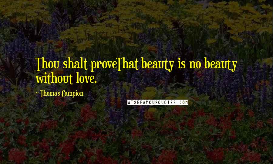 Thomas Campion Quotes: Thou shalt proveThat beauty is no beauty without love.