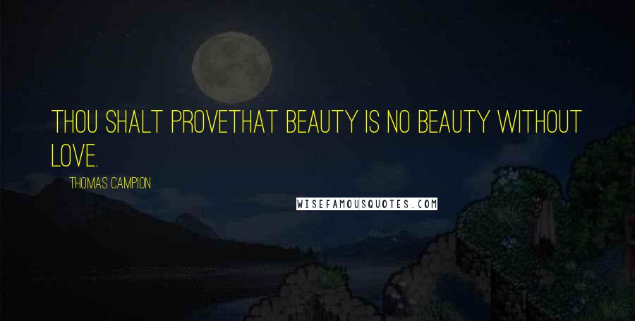 Thomas Campion Quotes: Thou shalt proveThat beauty is no beauty without love.