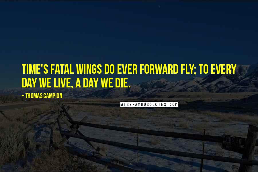 Thomas Campion Quotes: Time's fatal wings do ever forward fly; to every day we live, a day we die.