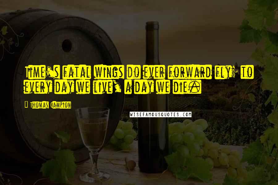 Thomas Campion Quotes: Time's fatal wings do ever forward fly; to every day we live, a day we die.