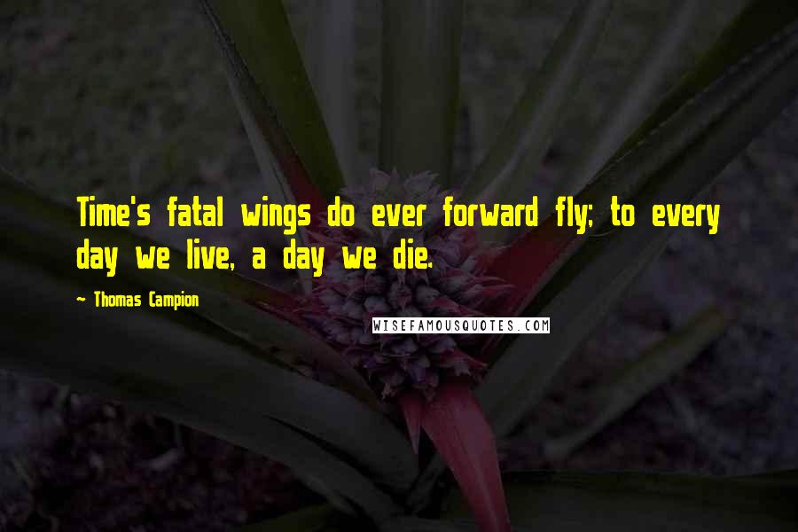 Thomas Campion Quotes: Time's fatal wings do ever forward fly; to every day we live, a day we die.