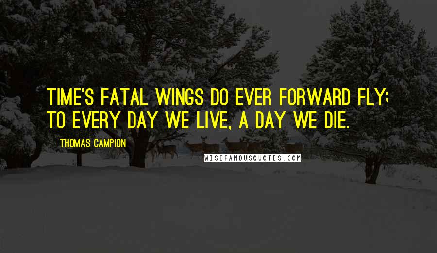 Thomas Campion Quotes: Time's fatal wings do ever forward fly; to every day we live, a day we die.