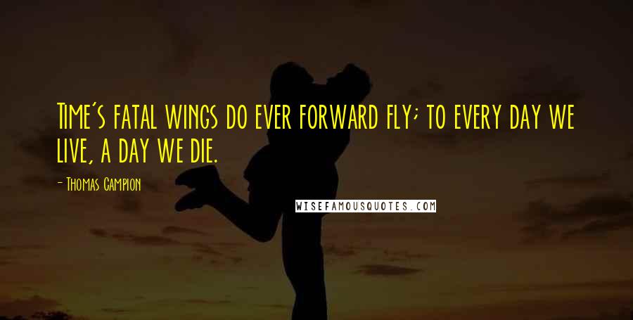Thomas Campion Quotes: Time's fatal wings do ever forward fly; to every day we live, a day we die.