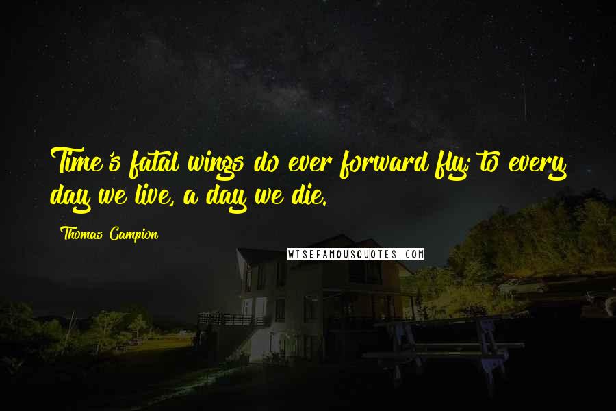 Thomas Campion Quotes: Time's fatal wings do ever forward fly; to every day we live, a day we die.