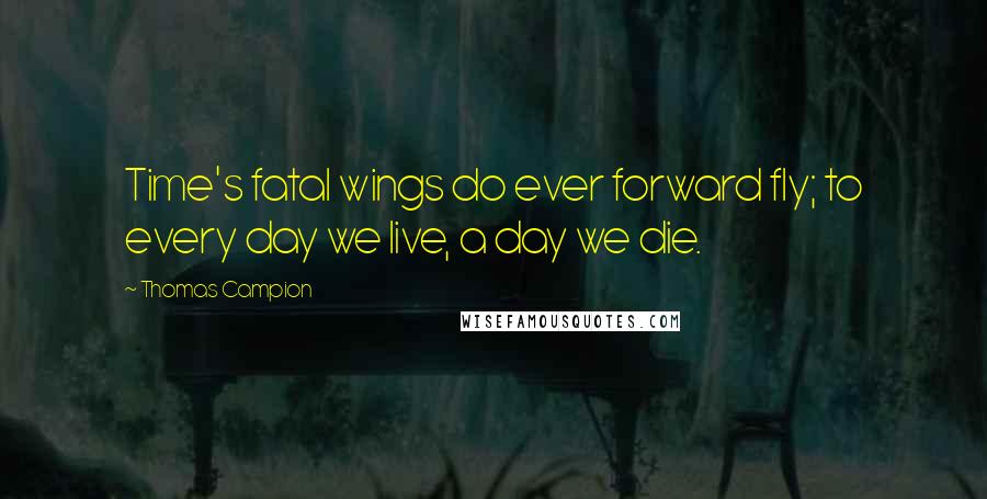 Thomas Campion Quotes: Time's fatal wings do ever forward fly; to every day we live, a day we die.