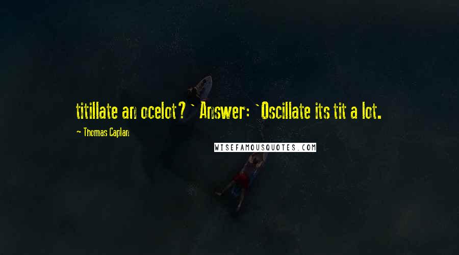 Thomas Caplan Quotes: titillate an ocelot?' Answer: 'Oscillate its tit a lot.