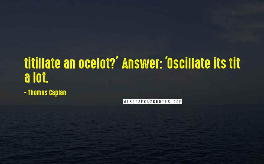 Thomas Caplan Quotes: titillate an ocelot?' Answer: 'Oscillate its tit a lot.