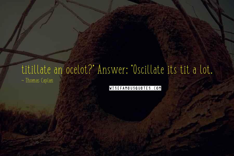 Thomas Caplan Quotes: titillate an ocelot?' Answer: 'Oscillate its tit a lot.