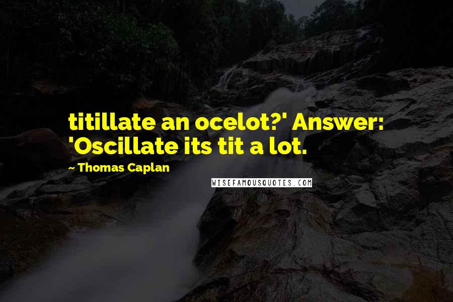 Thomas Caplan Quotes: titillate an ocelot?' Answer: 'Oscillate its tit a lot.