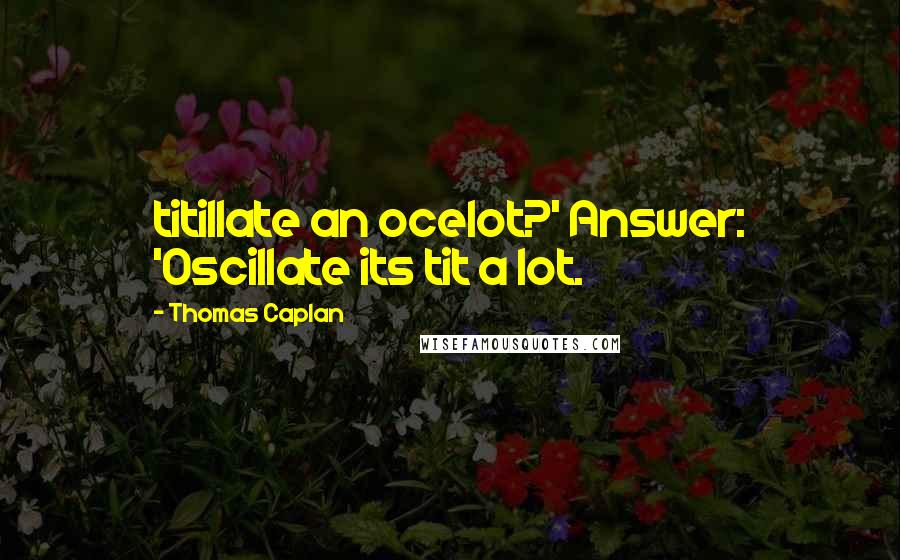 Thomas Caplan Quotes: titillate an ocelot?' Answer: 'Oscillate its tit a lot.