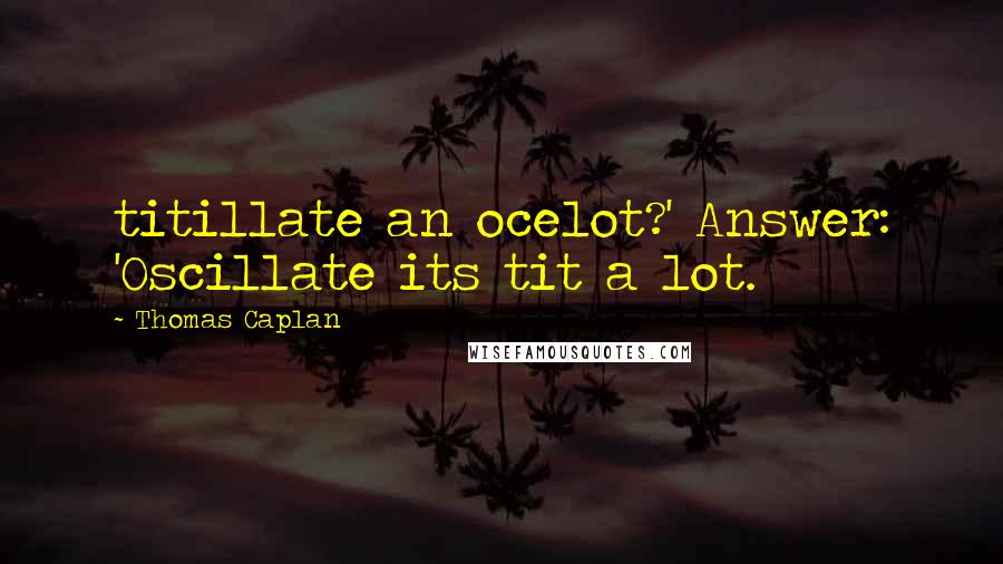 Thomas Caplan Quotes: titillate an ocelot?' Answer: 'Oscillate its tit a lot.