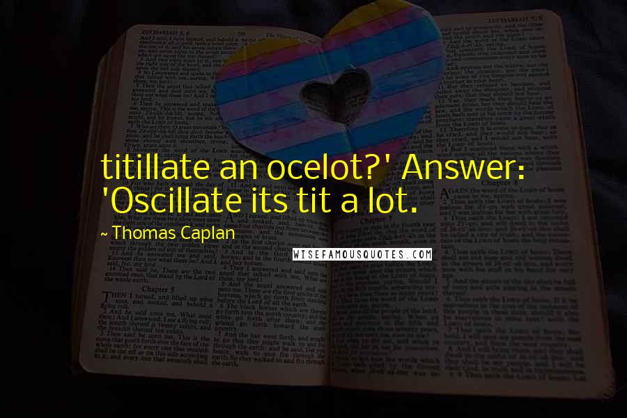 Thomas Caplan Quotes: titillate an ocelot?' Answer: 'Oscillate its tit a lot.