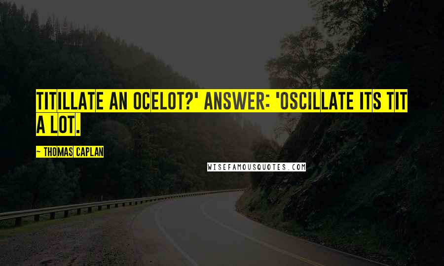 Thomas Caplan Quotes: titillate an ocelot?' Answer: 'Oscillate its tit a lot.