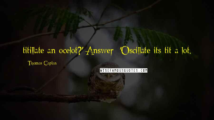 Thomas Caplan Quotes: titillate an ocelot?' Answer: 'Oscillate its tit a lot.