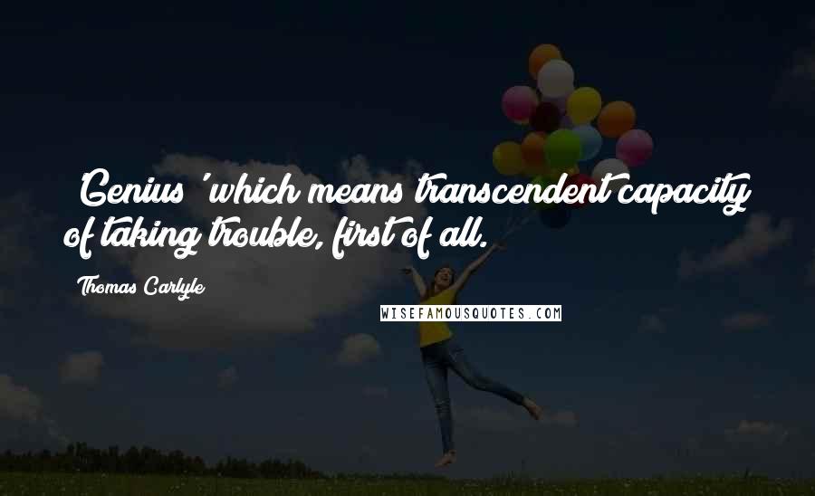 Thomas Carlyle Quotes: 'Genius' which means transcendent capacity of taking trouble, first of all.