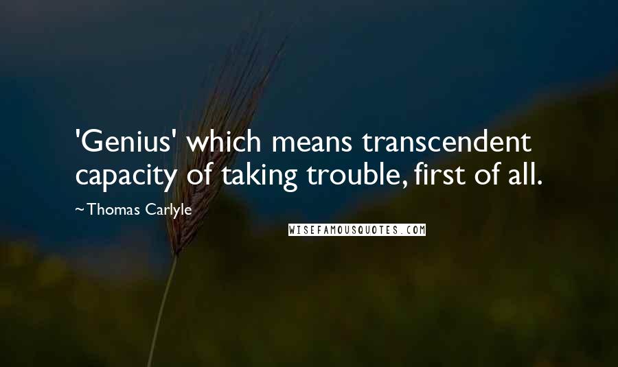 Thomas Carlyle Quotes: 'Genius' which means transcendent capacity of taking trouble, first of all.