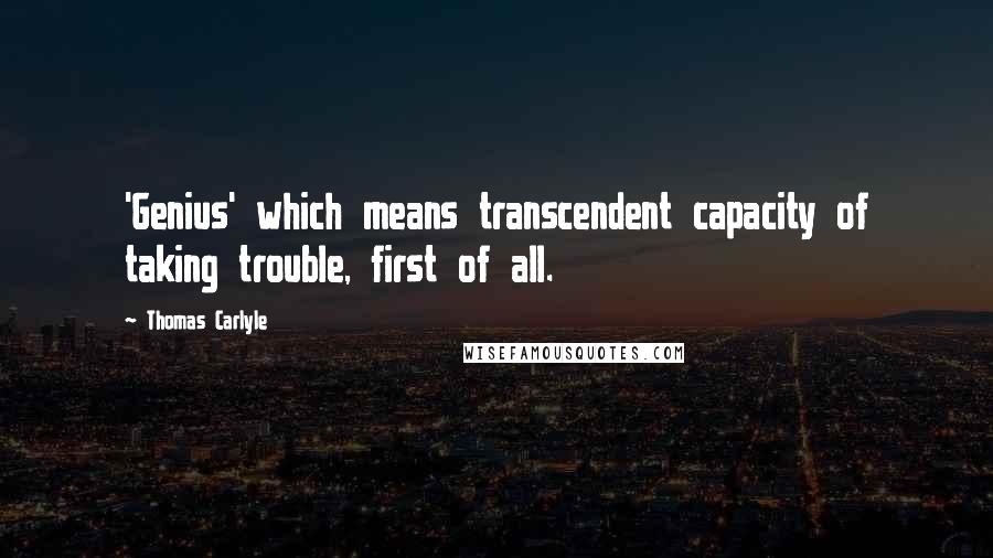 Thomas Carlyle Quotes: 'Genius' which means transcendent capacity of taking trouble, first of all.