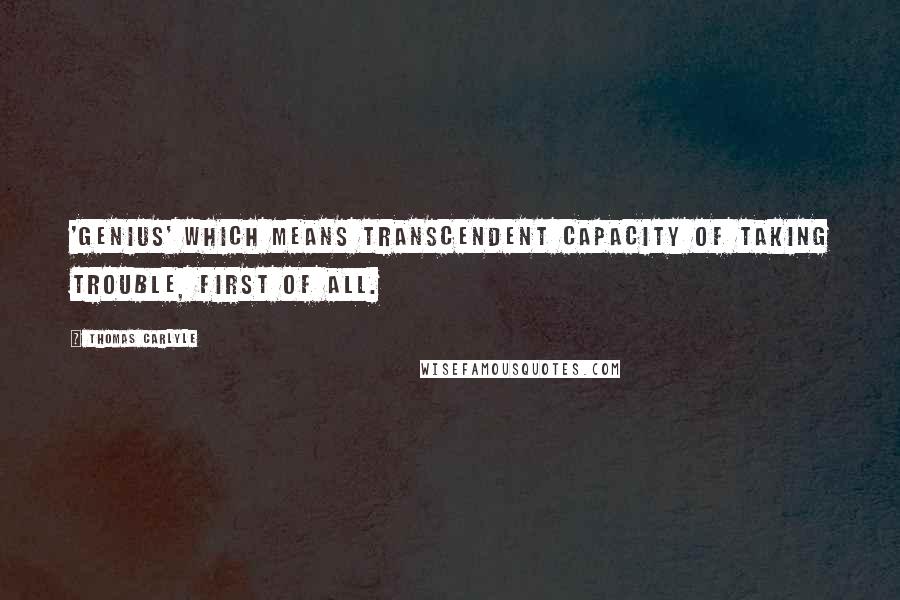 Thomas Carlyle Quotes: 'Genius' which means transcendent capacity of taking trouble, first of all.