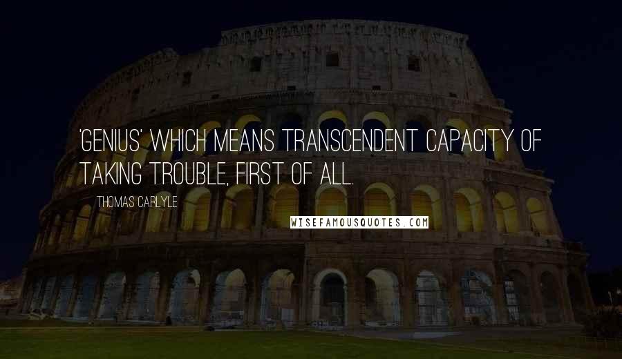 Thomas Carlyle Quotes: 'Genius' which means transcendent capacity of taking trouble, first of all.