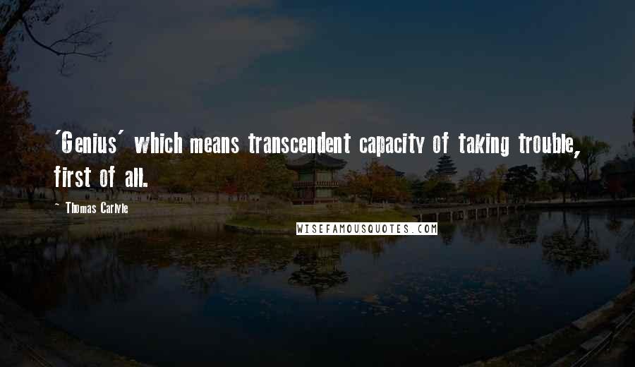 Thomas Carlyle Quotes: 'Genius' which means transcendent capacity of taking trouble, first of all.