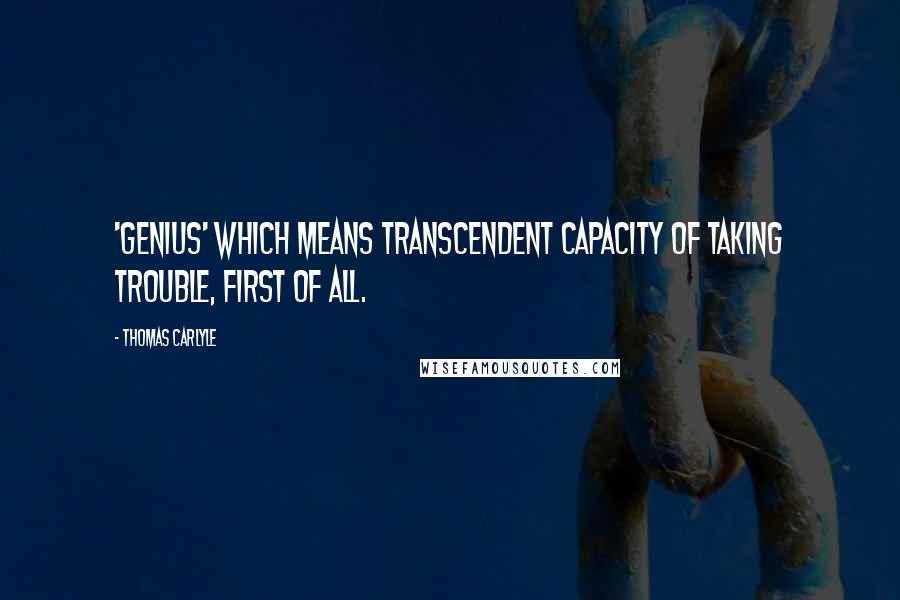 Thomas Carlyle Quotes: 'Genius' which means transcendent capacity of taking trouble, first of all.