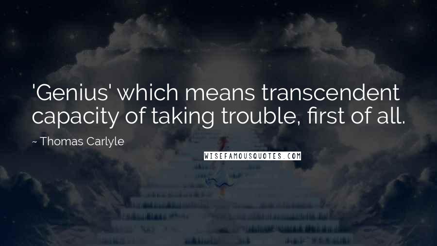 Thomas Carlyle Quotes: 'Genius' which means transcendent capacity of taking trouble, first of all.