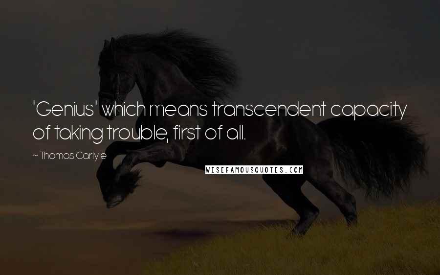 Thomas Carlyle Quotes: 'Genius' which means transcendent capacity of taking trouble, first of all.