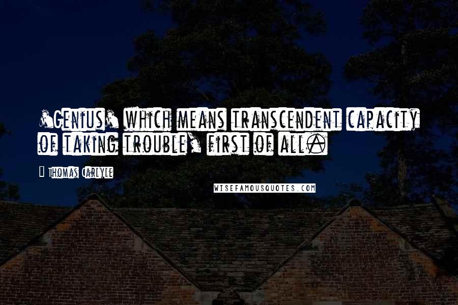 Thomas Carlyle Quotes: 'Genius' which means transcendent capacity of taking trouble, first of all.