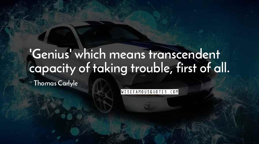 Thomas Carlyle Quotes: 'Genius' which means transcendent capacity of taking trouble, first of all.