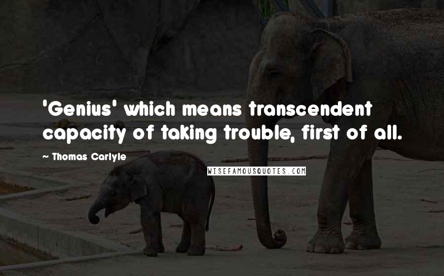 Thomas Carlyle Quotes: 'Genius' which means transcendent capacity of taking trouble, first of all.