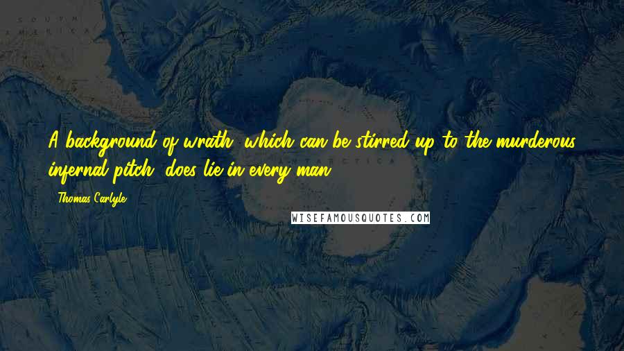 Thomas Carlyle Quotes: A background of wrath, which can be stirred up to the murderous infernal pitch, does lie in every man.