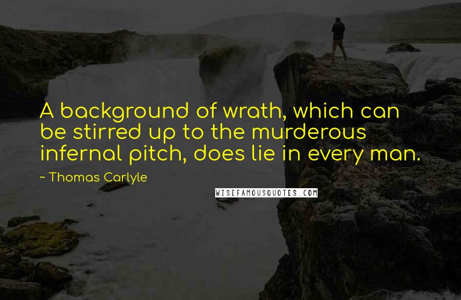 Thomas Carlyle Quotes: A background of wrath, which can be stirred up to the murderous infernal pitch, does lie in every man.