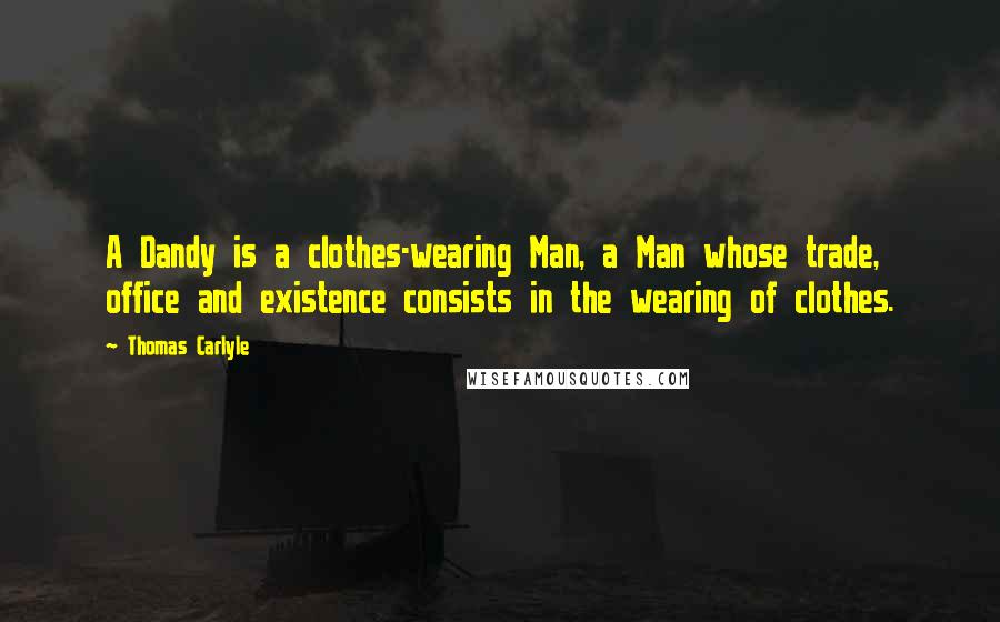 Thomas Carlyle Quotes: A Dandy is a clothes-wearing Man, a Man whose trade, office and existence consists in the wearing of clothes.