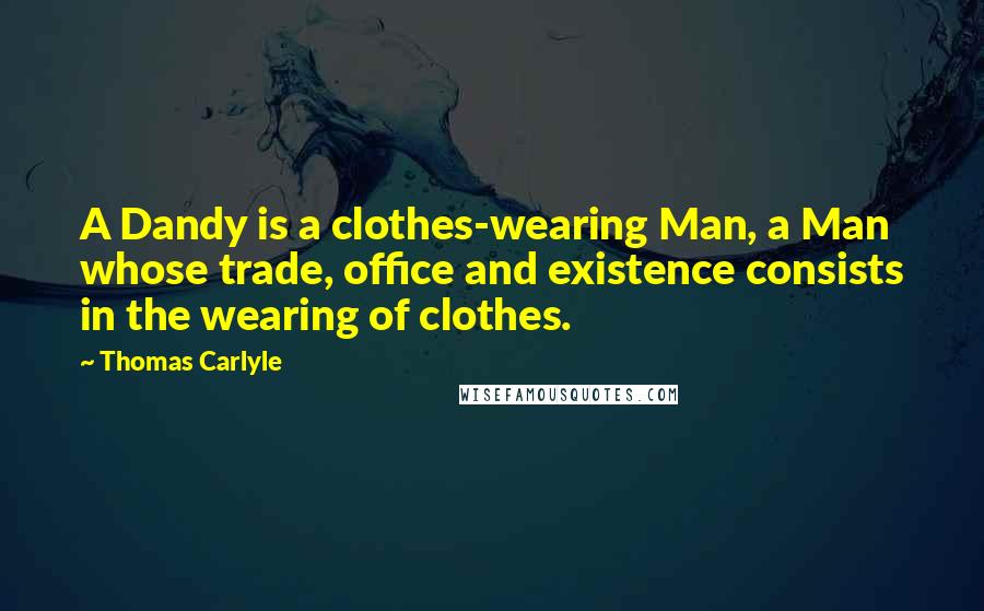 Thomas Carlyle Quotes: A Dandy is a clothes-wearing Man, a Man whose trade, office and existence consists in the wearing of clothes.