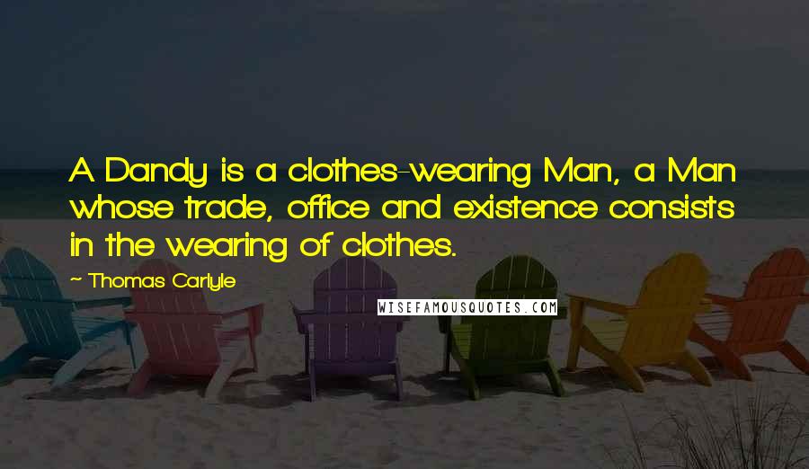 Thomas Carlyle Quotes: A Dandy is a clothes-wearing Man, a Man whose trade, office and existence consists in the wearing of clothes.