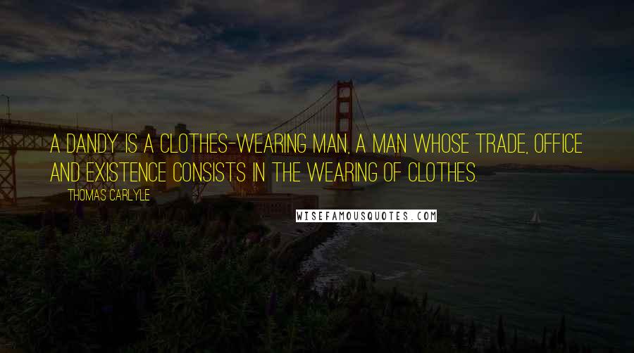 Thomas Carlyle Quotes: A Dandy is a clothes-wearing Man, a Man whose trade, office and existence consists in the wearing of clothes.