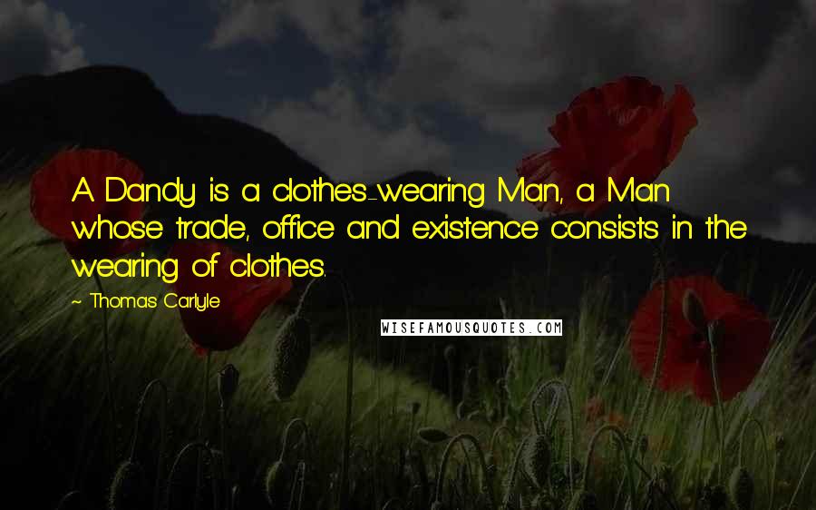 Thomas Carlyle Quotes: A Dandy is a clothes-wearing Man, a Man whose trade, office and existence consists in the wearing of clothes.