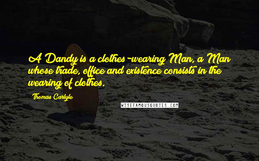 Thomas Carlyle Quotes: A Dandy is a clothes-wearing Man, a Man whose trade, office and existence consists in the wearing of clothes.