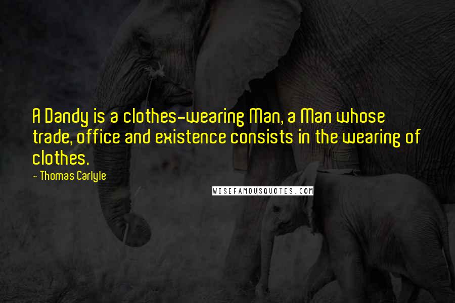 Thomas Carlyle Quotes: A Dandy is a clothes-wearing Man, a Man whose trade, office and existence consists in the wearing of clothes.