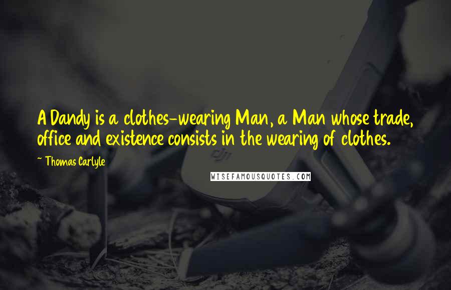 Thomas Carlyle Quotes: A Dandy is a clothes-wearing Man, a Man whose trade, office and existence consists in the wearing of clothes.