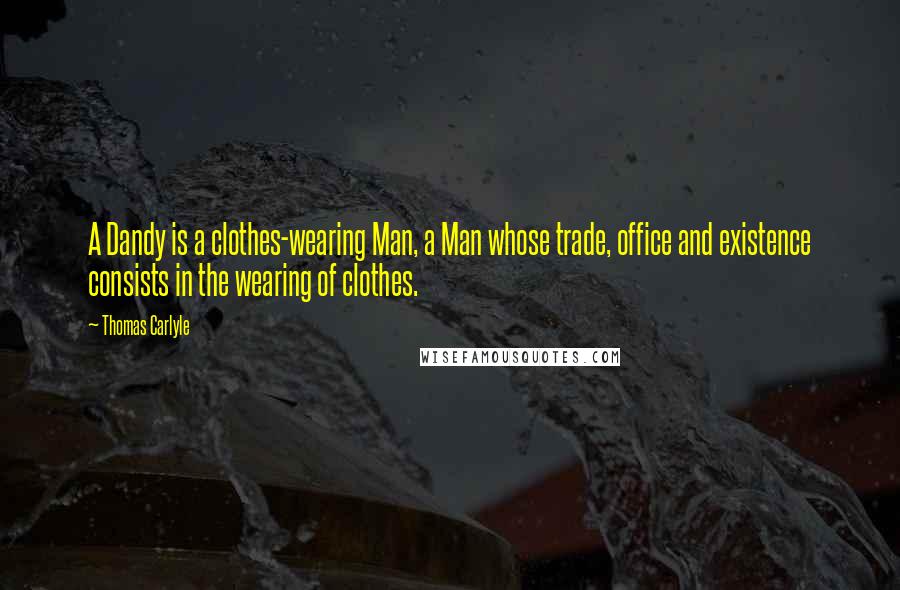 Thomas Carlyle Quotes: A Dandy is a clothes-wearing Man, a Man whose trade, office and existence consists in the wearing of clothes.