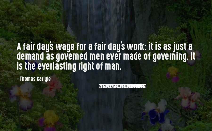 Thomas Carlyle Quotes: A fair day's wage for a fair day's work: it is as just a demand as governed men ever made of governing. It is the everlasting right of man.