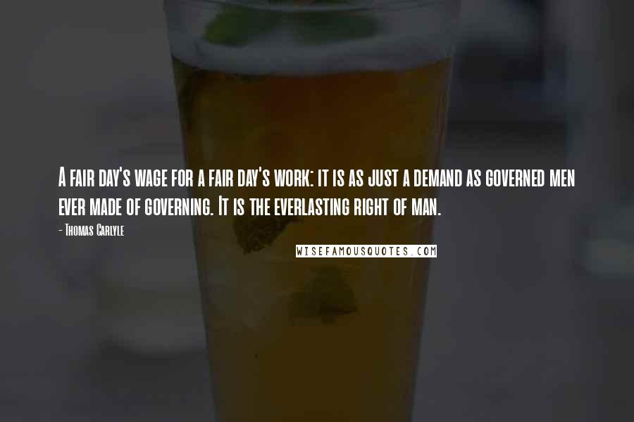 Thomas Carlyle Quotes: A fair day's wage for a fair day's work: it is as just a demand as governed men ever made of governing. It is the everlasting right of man.