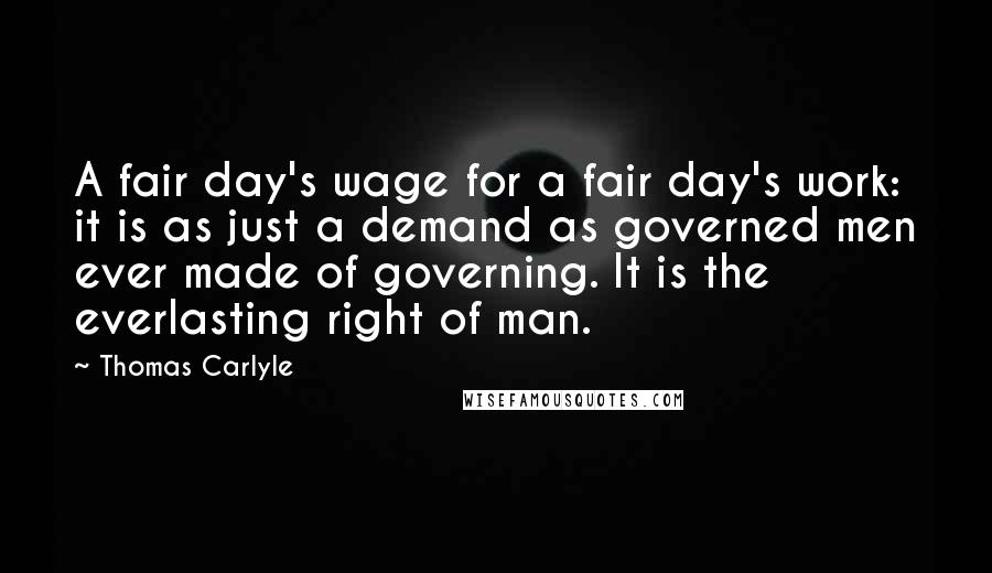 Thomas Carlyle Quotes: A fair day's wage for a fair day's work: it is as just a demand as governed men ever made of governing. It is the everlasting right of man.