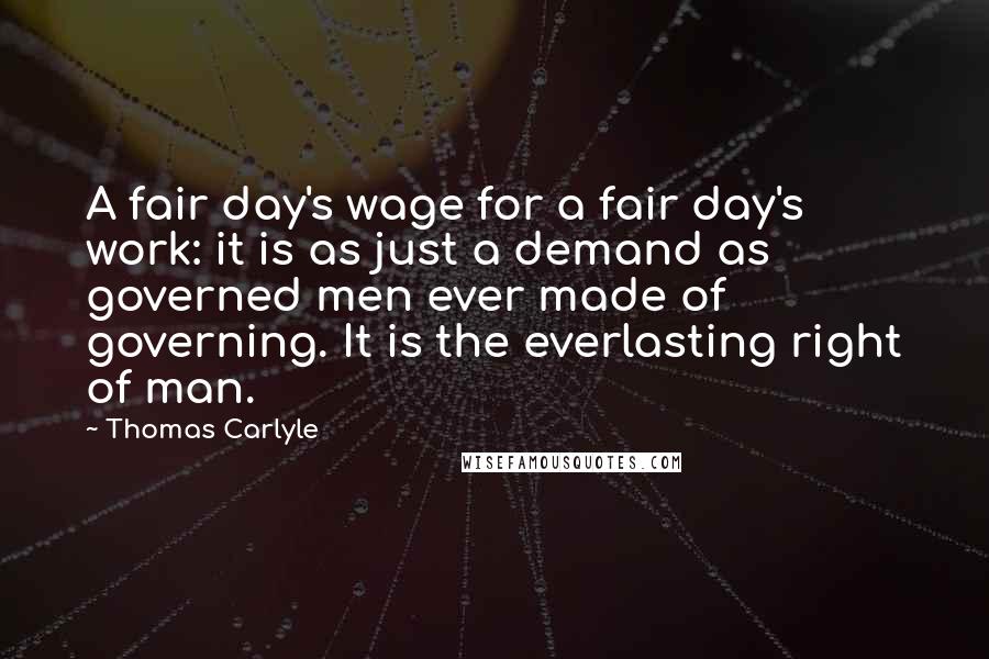 Thomas Carlyle Quotes: A fair day's wage for a fair day's work: it is as just a demand as governed men ever made of governing. It is the everlasting right of man.