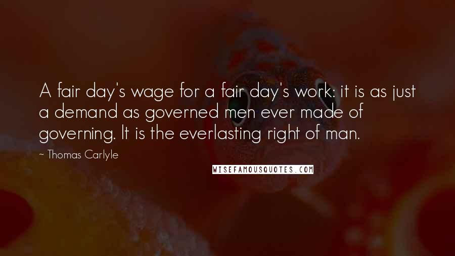 Thomas Carlyle Quotes: A fair day's wage for a fair day's work: it is as just a demand as governed men ever made of governing. It is the everlasting right of man.