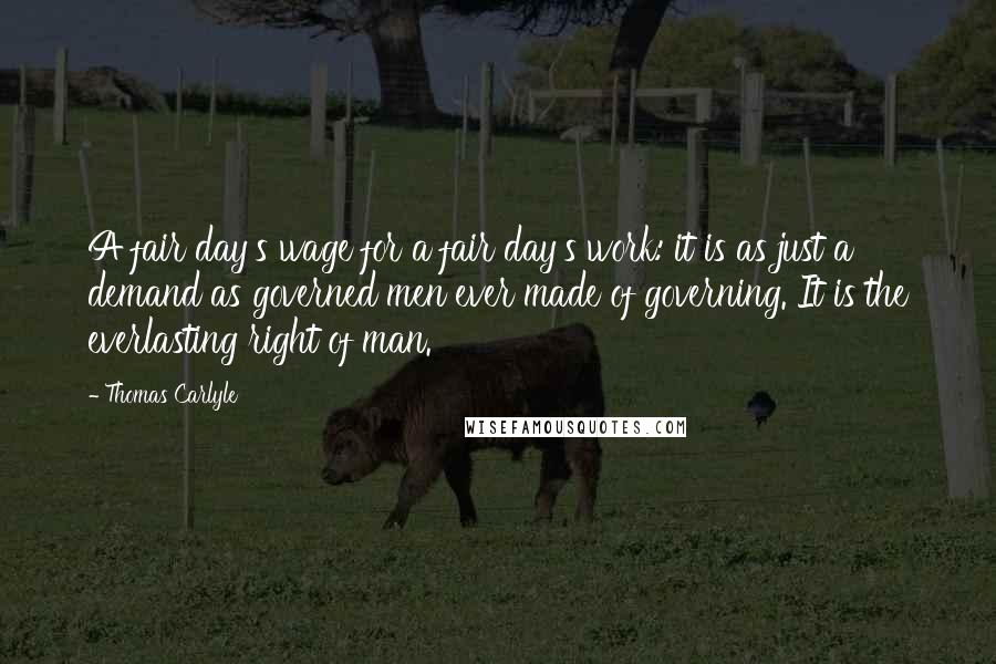 Thomas Carlyle Quotes: A fair day's wage for a fair day's work: it is as just a demand as governed men ever made of governing. It is the everlasting right of man.