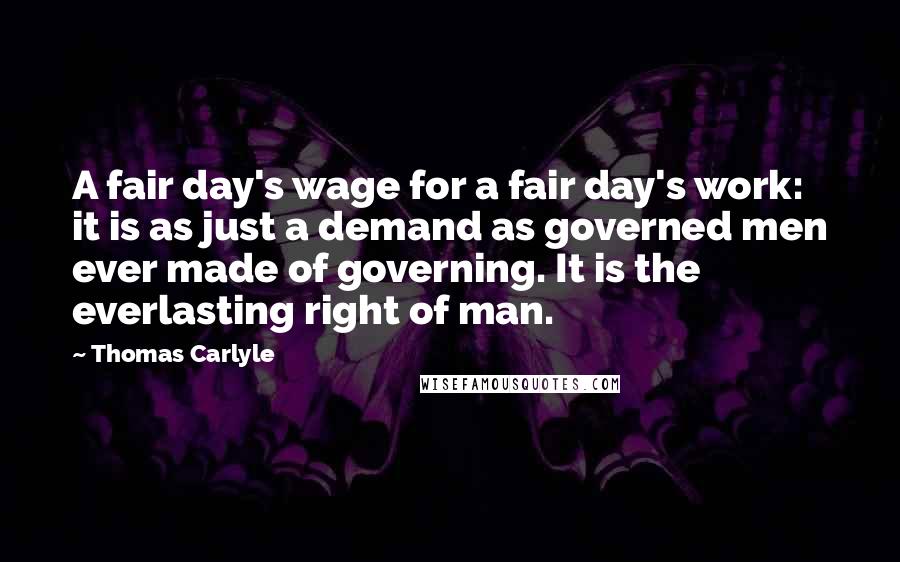 Thomas Carlyle Quotes: A fair day's wage for a fair day's work: it is as just a demand as governed men ever made of governing. It is the everlasting right of man.